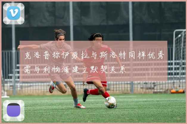 克洛普称伊劳拉与斯洛特同样优秀需与利物浦建立默契关系