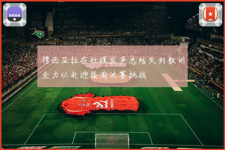 穆西亚拉在社媒发声总结失利教训全力以赴迎接淘汰赛挑战