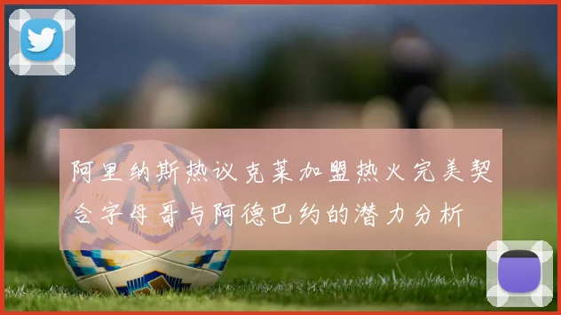 阿里纳斯热议克莱加盟热火完美契合字母哥与阿德巴约的潜力分析