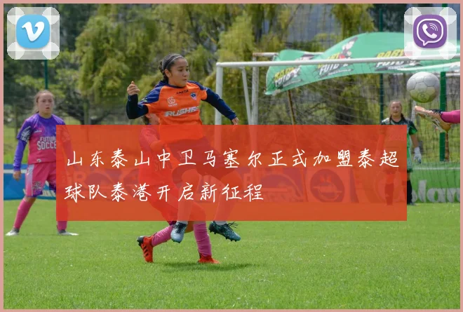 山东泰山中卫马塞尔正式加盟泰超球队泰港开启新征程