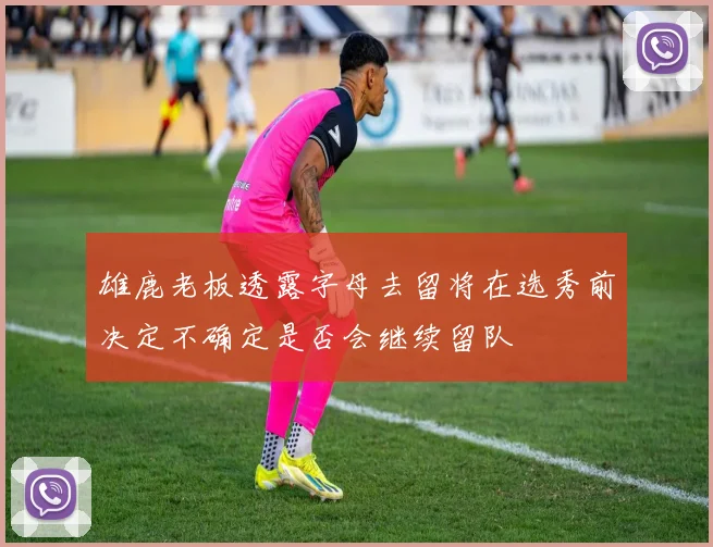 雄鹿老板透露字母去留将在选秀前决定不确定是否会继续留队