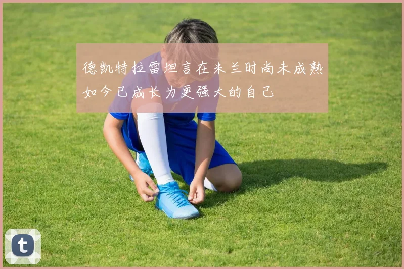 德凯特拉雷坦言在米兰时尚未成熟如今已成长为更强大的自己