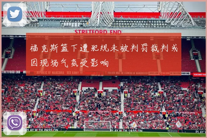 福克斯篮下遭犯规未被判罚裁判或因现场气氛受影响