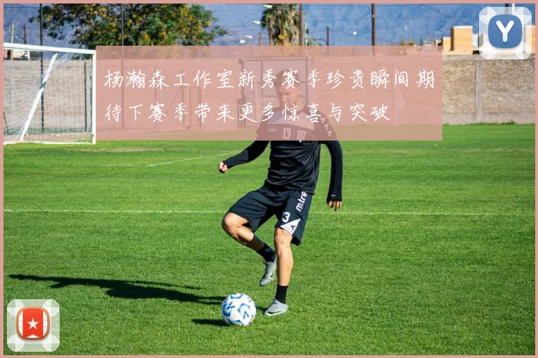 杨瀚森工作室新秀赛季珍贵瞬间期待下赛季带来更多惊喜与突破