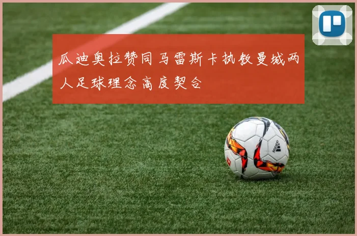瓜迪奥拉赞同马雷斯卡执教曼城两人足球理念高度契合