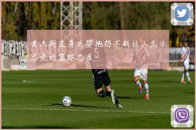 里夫斯变身巨婴抱怨不断让人无法忍受的篮球态度