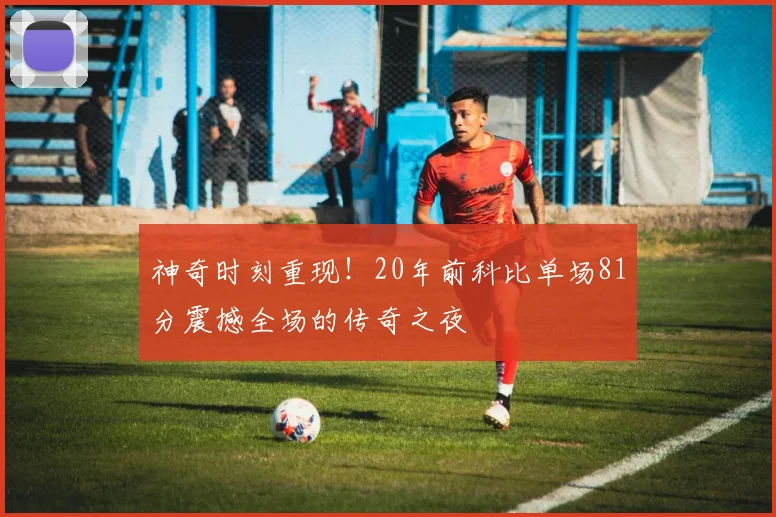 神奇时刻重现！20年前科比单场81分震撼全场的传奇之夜
