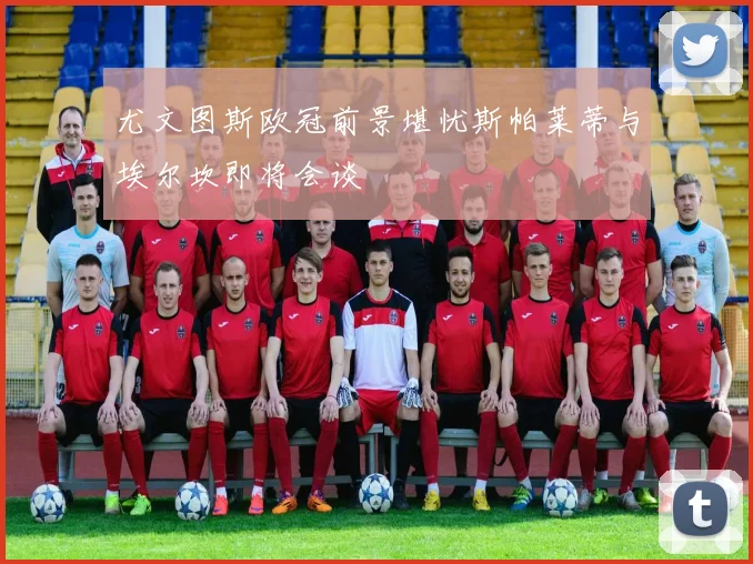尤文图斯欧冠前景堪忧斯帕莱蒂与埃尔坎即将会谈