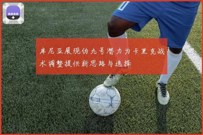 库尼亚展现伪九号潜力为卡里克战术调整提供新思路与选择