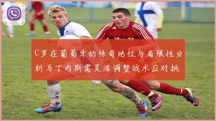 C罗在葡萄牙的传奇地位与局限性分析马丁内斯需灵活调整战术应对挑战