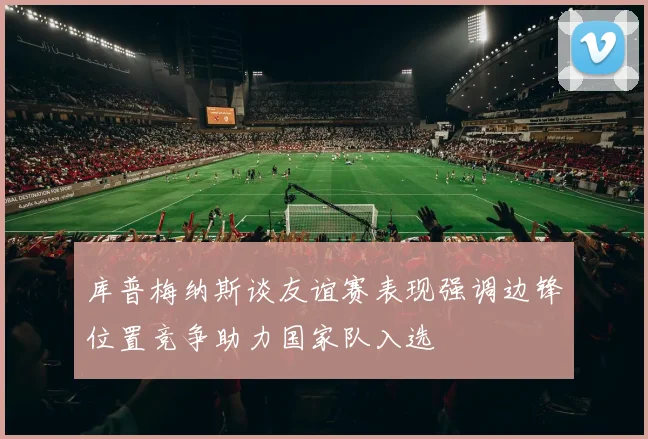 库普梅纳斯谈友谊赛表现强调边锋位置竞争助力国家队入选
