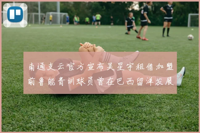 南通支云官方宣布吴星宇租借加盟前鲁能青训球员曾在巴西留洋发展