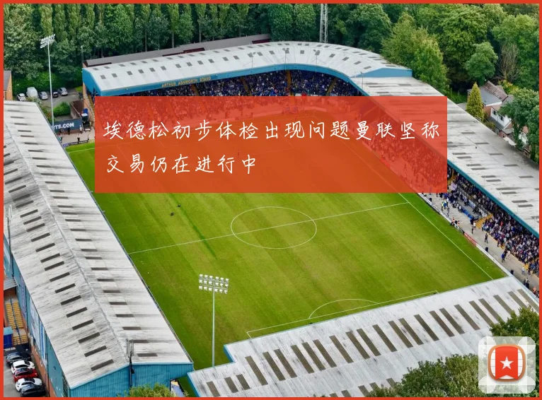 埃德松初步体检出现问题曼联坚称交易仍在进行中