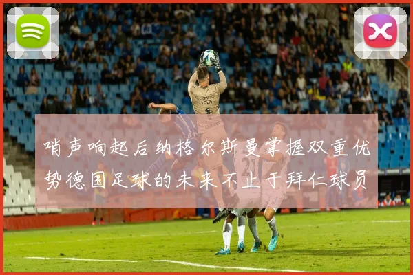 哨声响起后纳格尔斯曼掌握双重优势德国足球的未来不止于拜仁球员