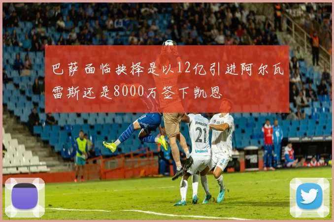 巴萨面临抉择是以12亿引进阿尔瓦雷斯还是8000万签下凯恩