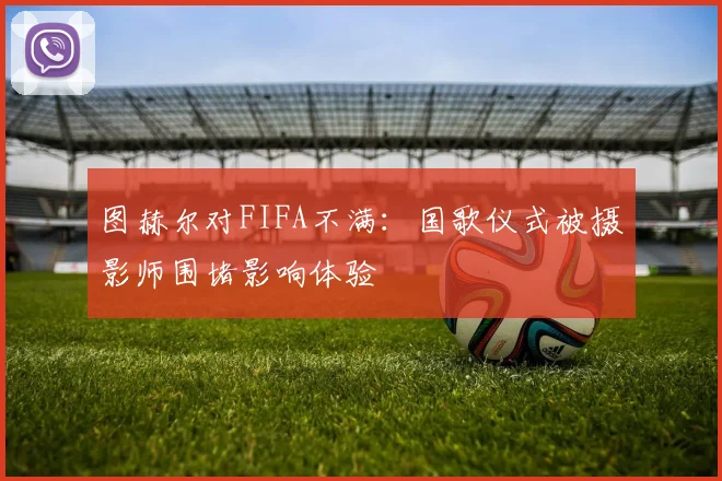 图赫尔对FIFA不满：国歌仪式被摄影师围堵影响体验