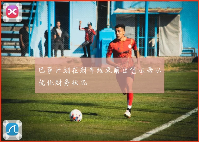 巴萨计划在财年结束前出售法蒂以优化财务状况