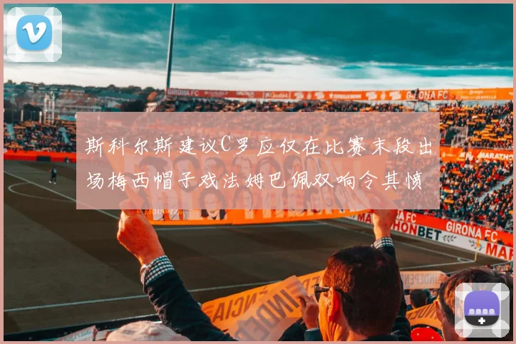 斯科尔斯建议C罗应仅在比赛末段出场梅西帽子戏法姆巴佩双响令其愤怒