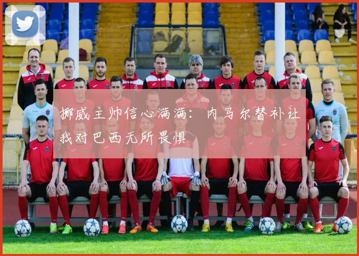 挪威主帅信心满满：内马尔替补让我对巴西无所畏惧