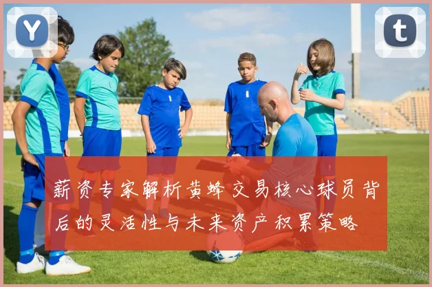 薪资专家解析黄蜂交易核心球员背后的灵活性与未来资产积累策略