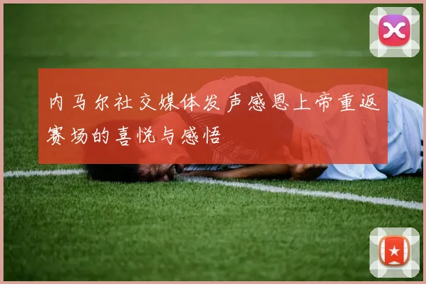 内马尔社交媒体发声感恩上帝重返赛场的喜悦与感悟