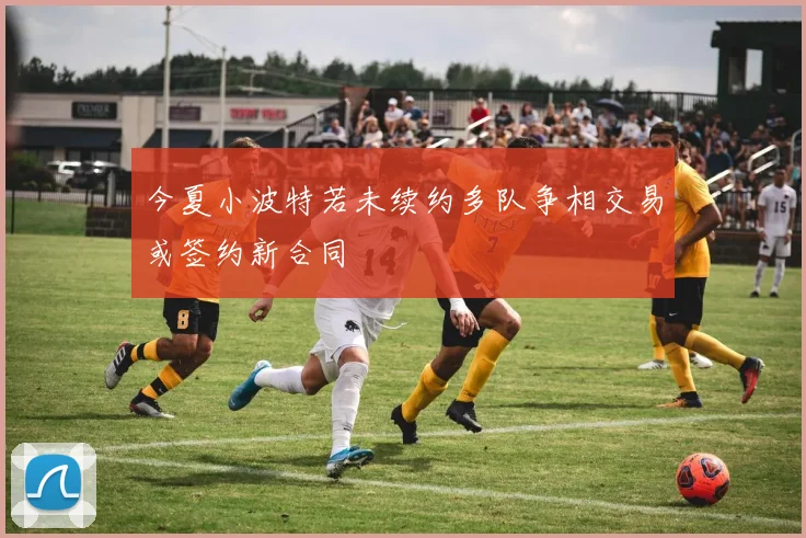 今夏小波特若未续约多队争相交易或签约新合同