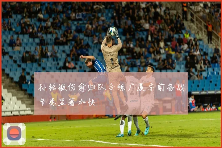 孙铭徽伤愈归队合练广厦季前备战节奏显著加快