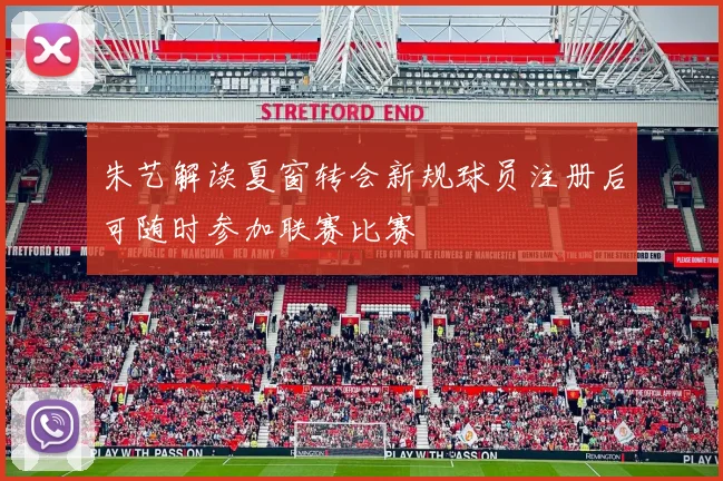 朱艺解读夏窗转会新规球员注册后可随时参加联赛比赛