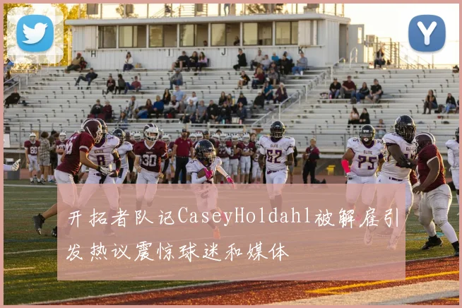 开拓者队记CaseyHoldahl被解雇引发热议震惊球迷和媒体
