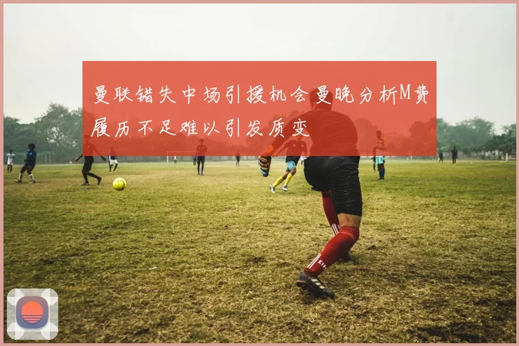 曼联错失中场引援机会曼晚分析M费履历不足难以引发质变