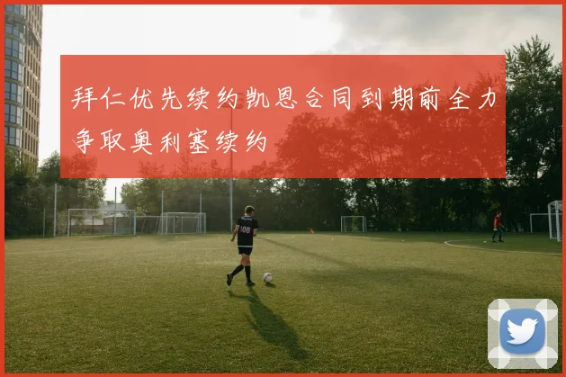 拜仁优先续约凯恩合同到期前全力争取奥利塞续约