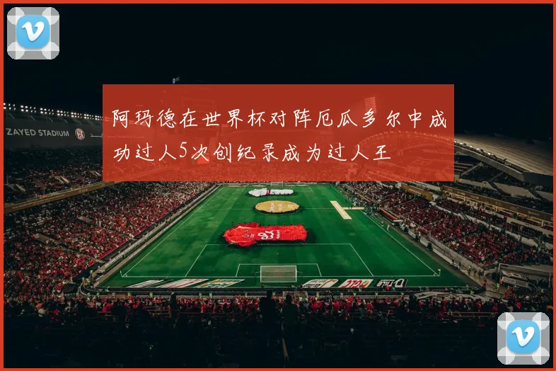 阿玛德在世界杯对阵厄瓜多尔中成功过人5次创纪录成为过人王
