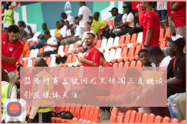 瑟洛特赛后被问尤文传闻三度避谈引发媒体关注