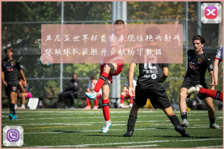 库尼亚世界杯首秀表现惊艳两射两球助球队获胜并贡献防守数据
